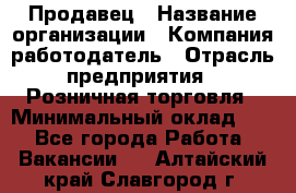 Продавец › Название организации ­ Компания-работодатель › Отрасль предприятия ­ Розничная торговля › Минимальный оклад ­ 1 - Все города Работа » Вакансии   . Алтайский край,Славгород г.